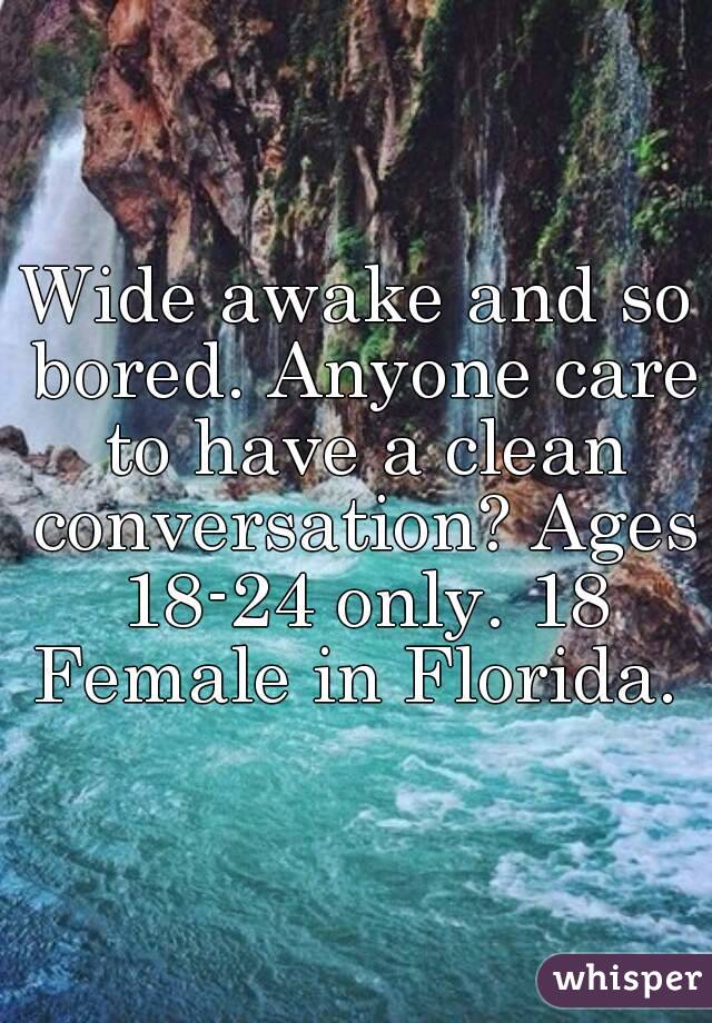 Wide awake and so bored. Anyone care to have a clean conversation? Ages 18-24 only. 18 Female in Florida. 