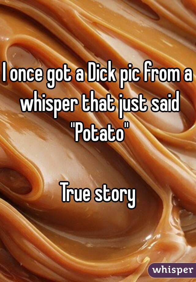 I once got a Dick pic from a whisper that just said "Potato"

True story