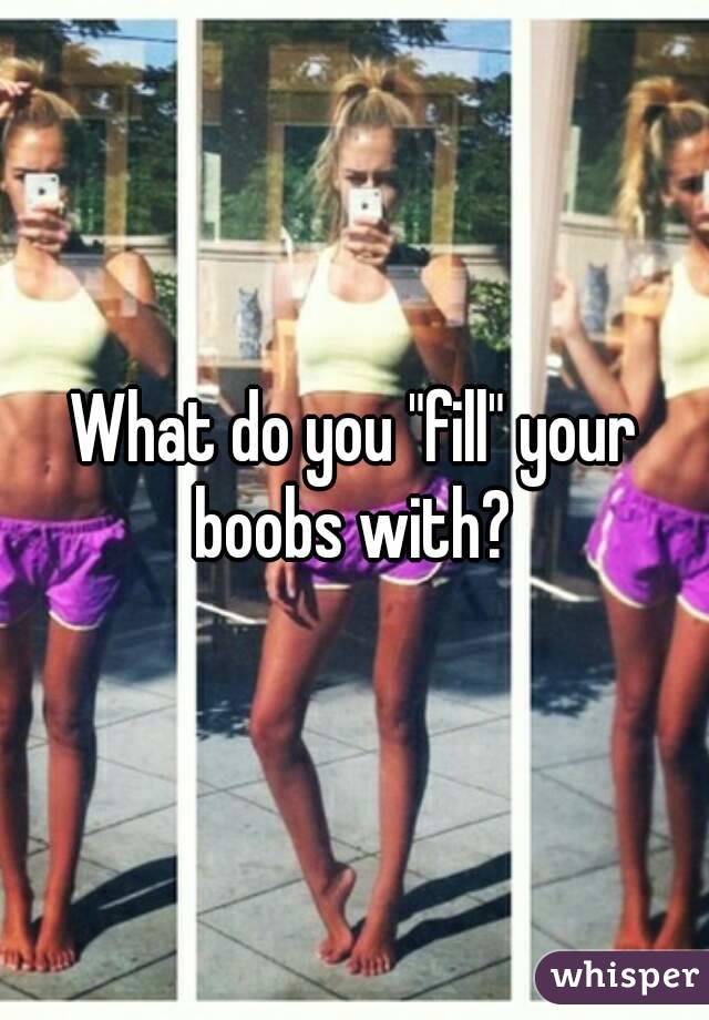 What do you "fill" your boobs with? 