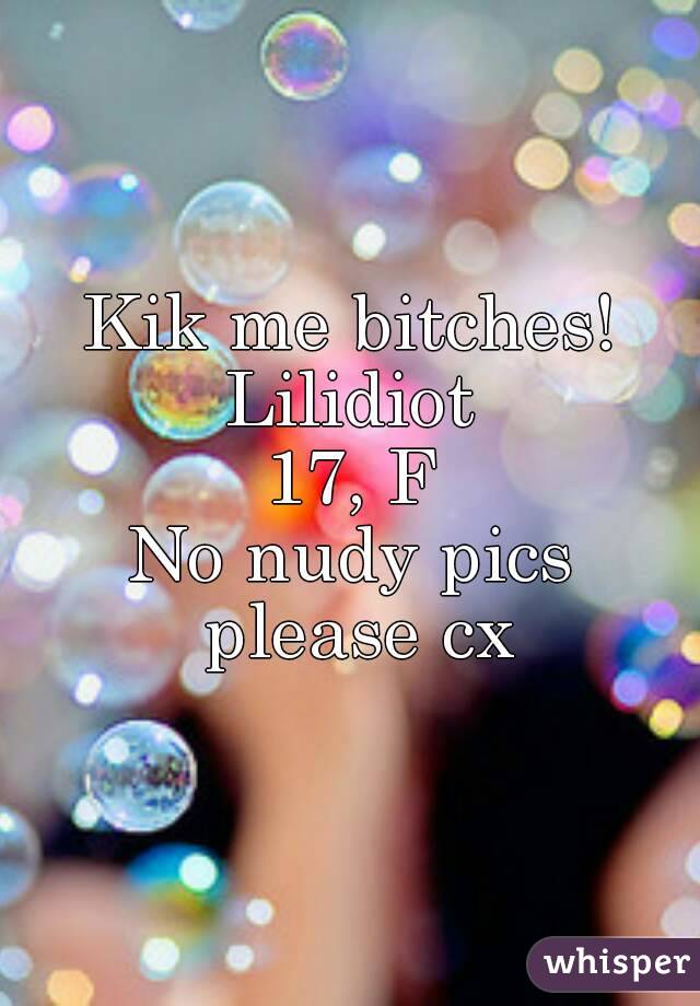 Kik me bitches!
Lilidiot
17, F
No nudy pics please cx