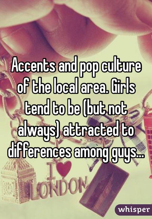 Accents and pop culture of the local area. Girls tend to be (but not always) attracted to differences among guys... 