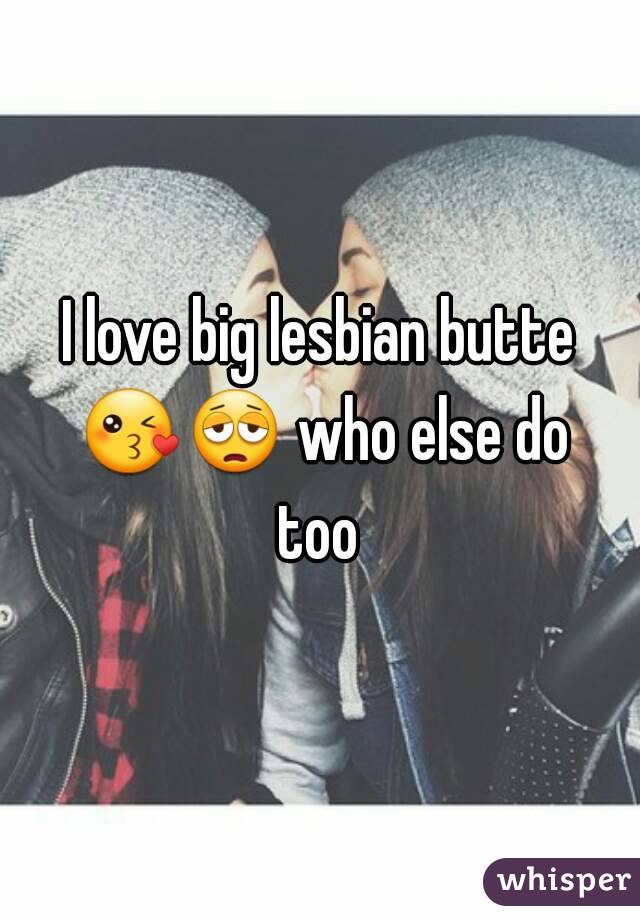 I love big lesbian butte 😘😩 who else do too 