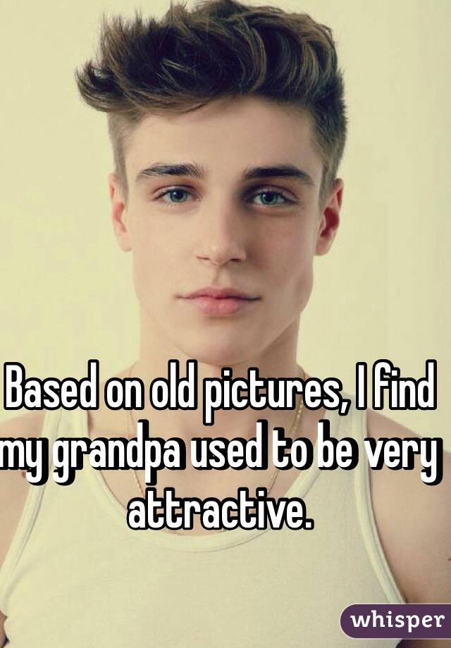 Based on old pictures, I find my grandpa used to be very attractive.