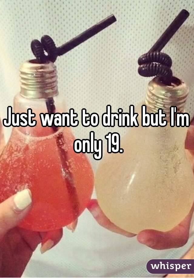 Just want to drink but I'm only 19.