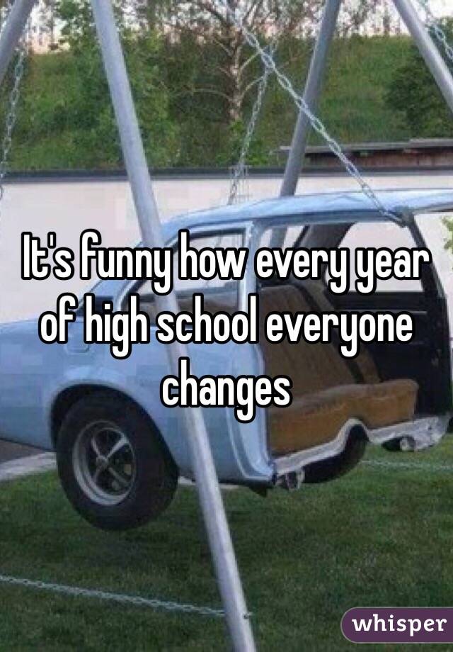 It's funny how every year of high school everyone changes 