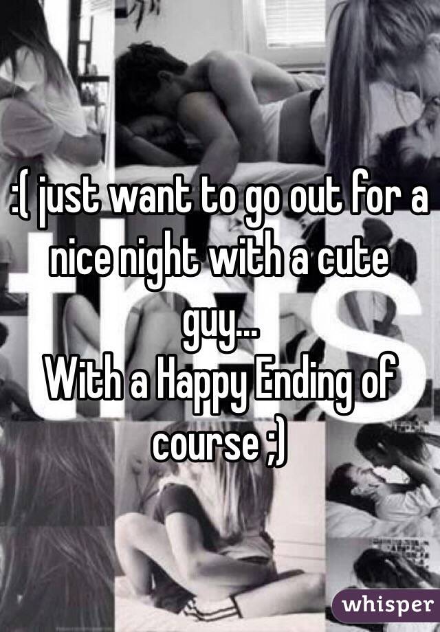 :( just want to go out for a nice night with a cute guy...
With a Happy Ending of course ;)