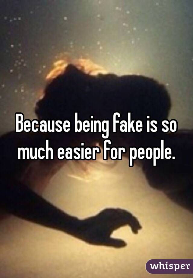 Because being fake is so much easier for people.