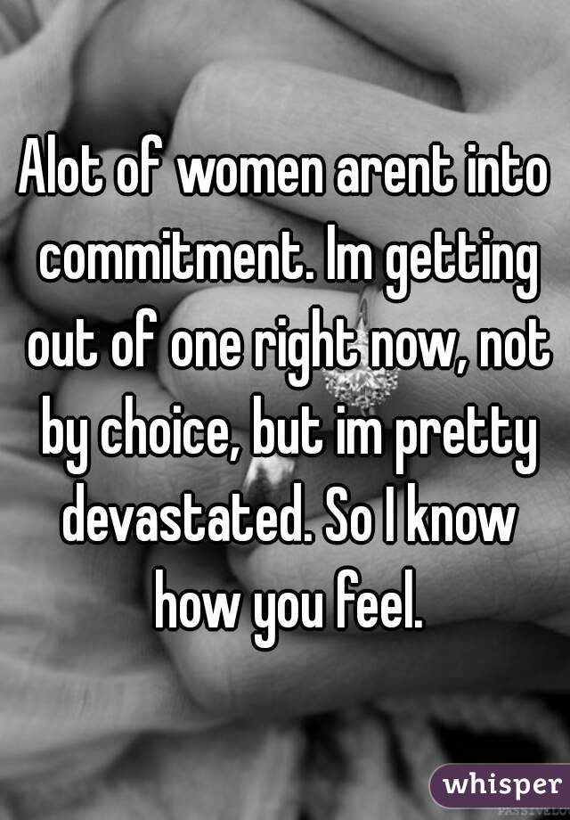 Alot of women arent into commitment. Im getting out of one right now, not by choice, but im pretty devastated. So I know how you feel.