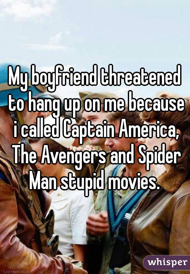 My boyfriend threatened to hang up on me because i called Captain America, The Avengers and Spider Man stupid movies. 