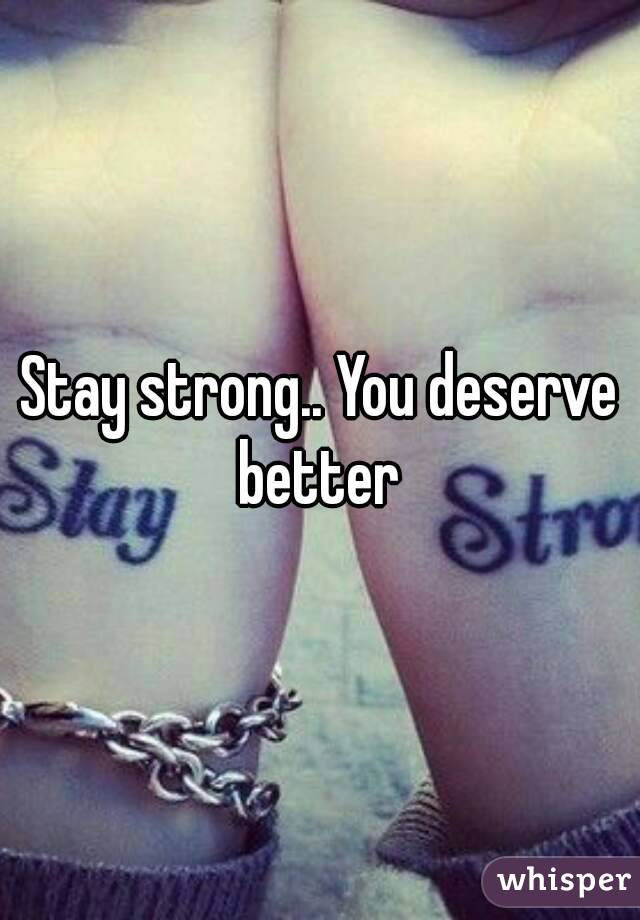 Stay strong.. You deserve better 
