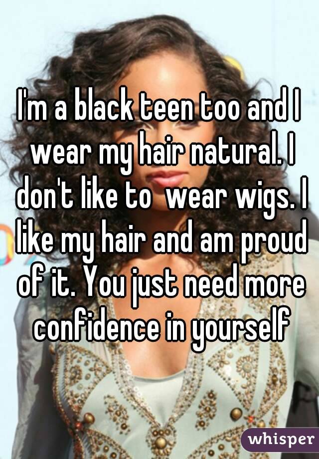 I'm a black teen too and I wear my hair natural. I don't like to  wear wigs. I like my hair and am proud of it. You just need more confidence in yourself