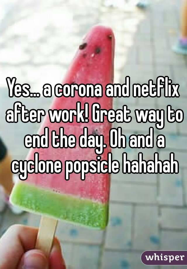 Yes... a corona and netflix after work! Great way to end the day. Oh and a cyclone popsicle hahahah