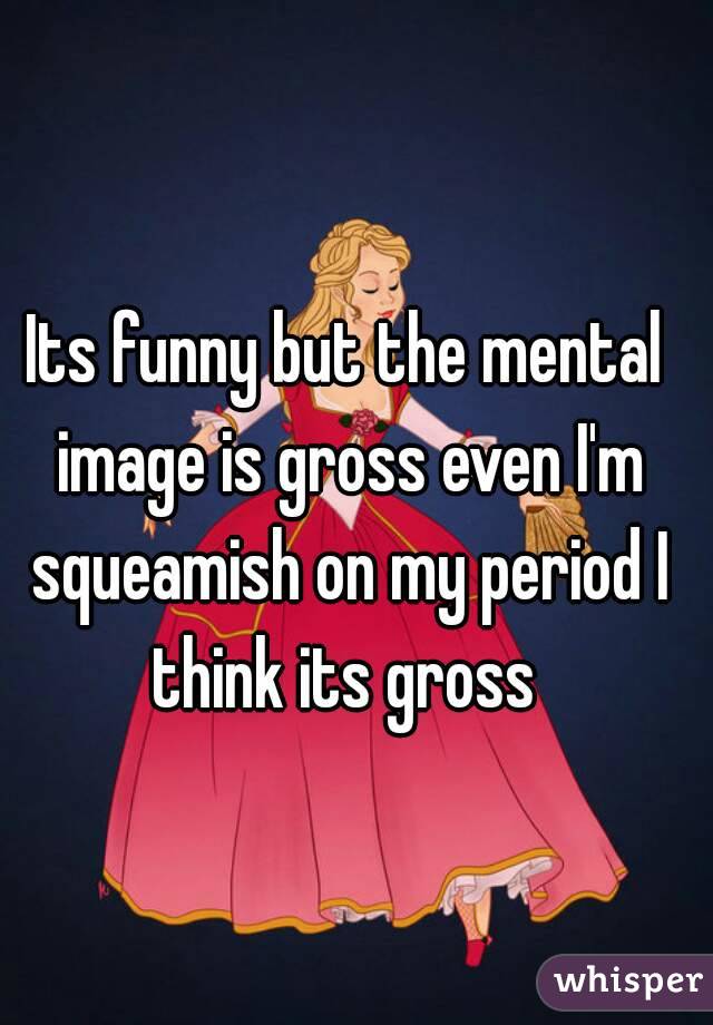 Its funny but the mental image is gross even I'm squeamish on my period I think its gross 