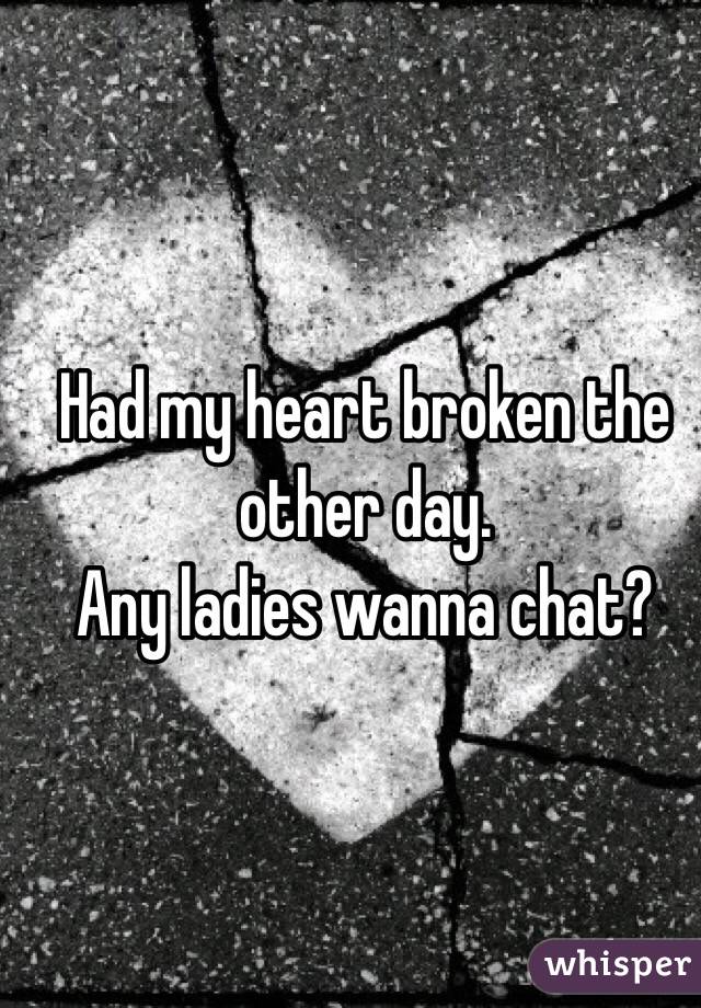 Had my heart broken the other day. 
Any ladies wanna chat?