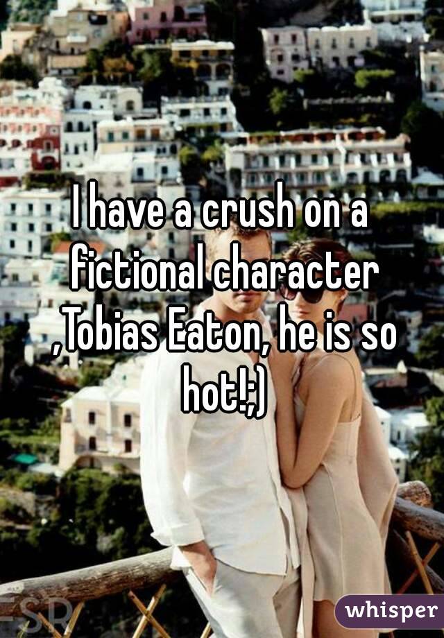 I have a crush on a fictional character ,Tobias Eaton, he is so hot!;)