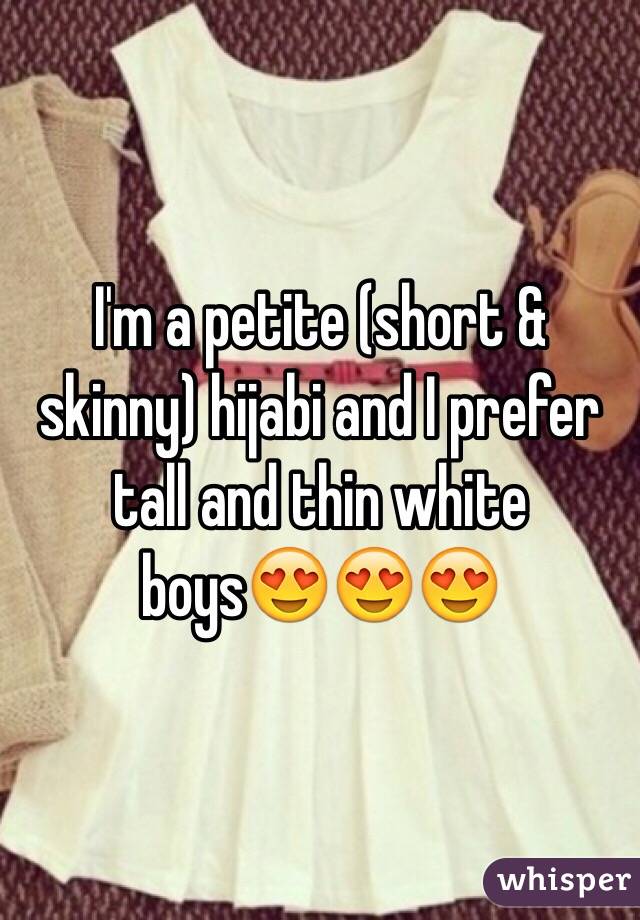 I'm a petite (short & skinny) hijabi and I prefer tall and thin white boys😍😍😍 