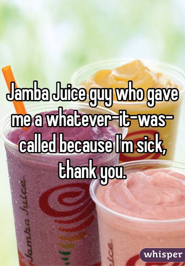 Jamba Juice guy who gave me a whatever-it-was-called because I'm sick, thank you.