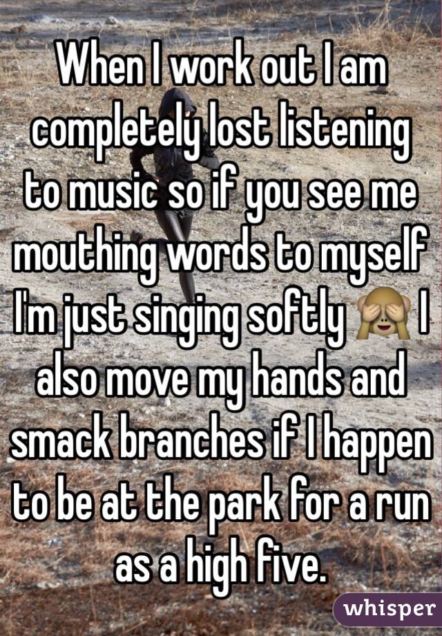 When I work out I am completely lost listening to music so if you see me mouthing words to myself I'm just singing softly 🙈 I also move my hands and smack branches if I happen to be at the park for a run as a high five. 