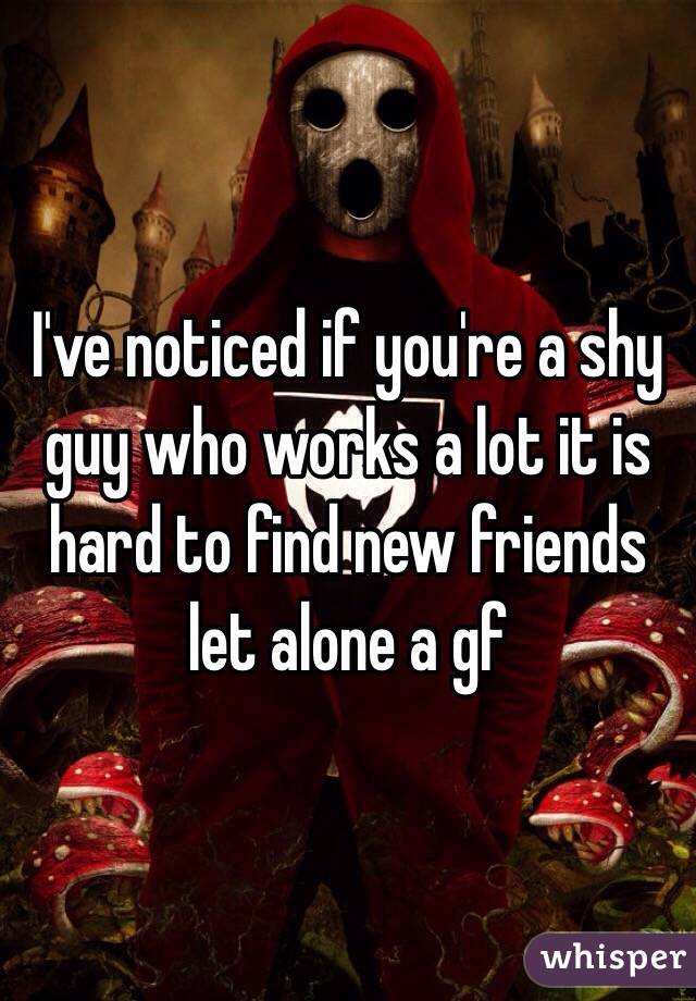 I've noticed if you're a shy guy who works a lot it is hard to find new friends let alone a gf