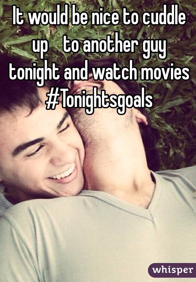 It would be nice to cuddle up    to another guy tonight and watch movies #Tonightsgoals