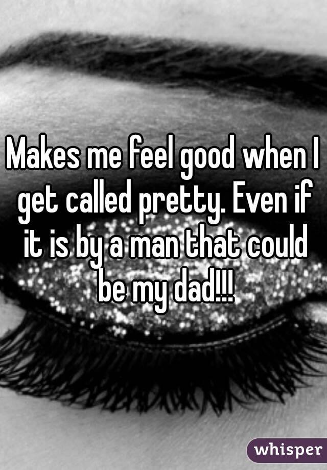 Makes me feel good when I get called pretty. Even if it is by a man that could be my dad!!!