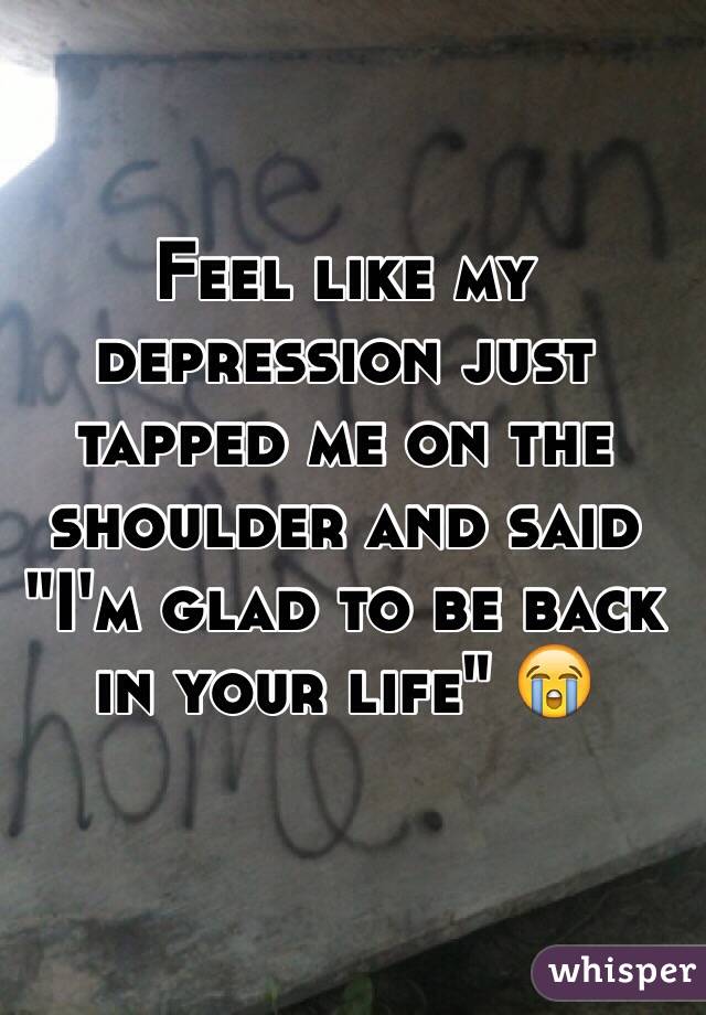 Feel like my depression just tapped me on the shoulder and said "I'm glad to be back in your life" 😭