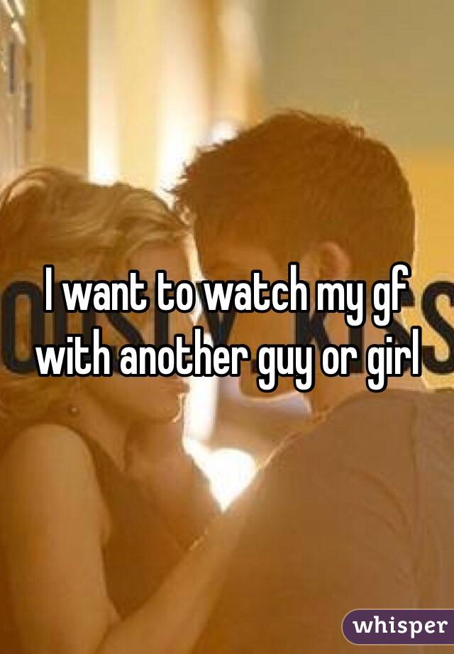 I want to watch my gf with another guy or girl