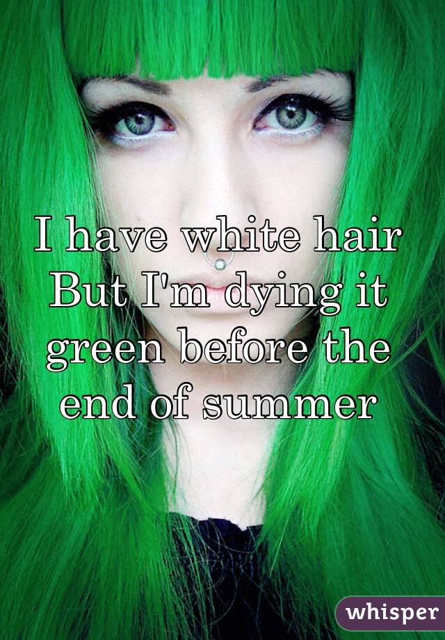 I have white hair 
But I'm dying it green before the end of summer