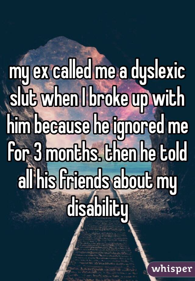 my ex called me a dyslexic slut when I broke up with him because he ignored me for 3 months. then he told all his friends about my disability 