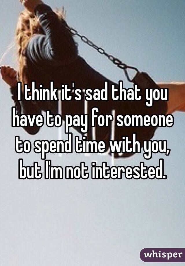 I think it's sad that you have to pay for someone to spend time with you, but I'm not interested.