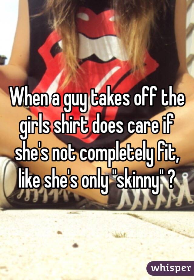 When a guy takes off the girls shirt does care if she's not completely fit, like she's only "skinny" ?