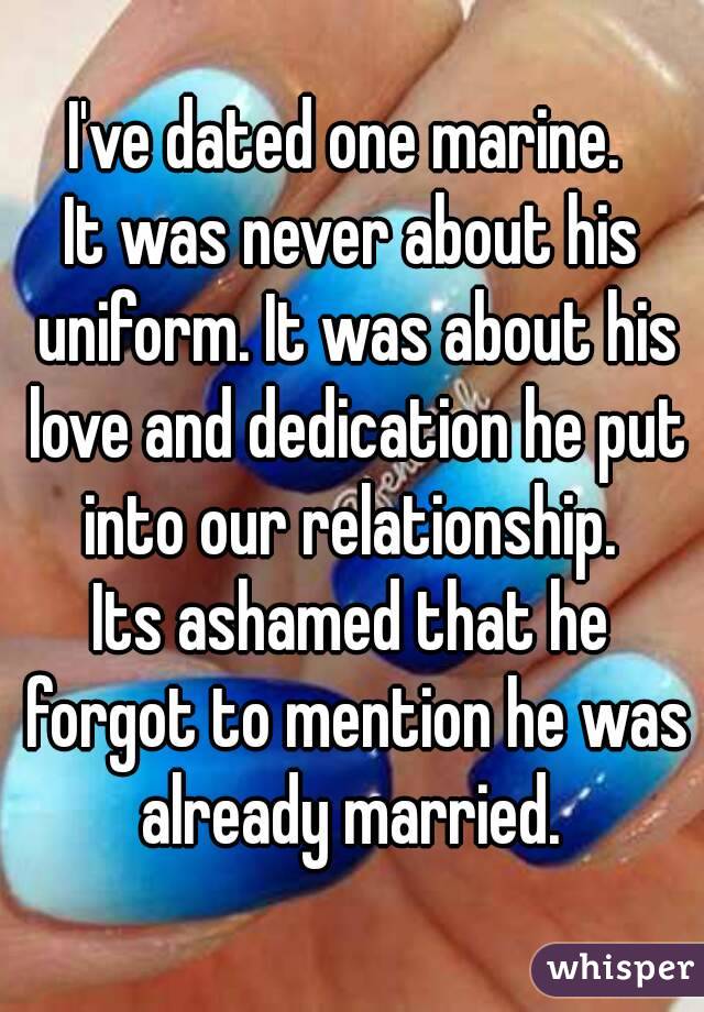 I've dated one marine. 
It was never about his uniform. It was about his love and dedication he put into our relationship. 
Its ashamed that he forgot to mention he was already married. 
