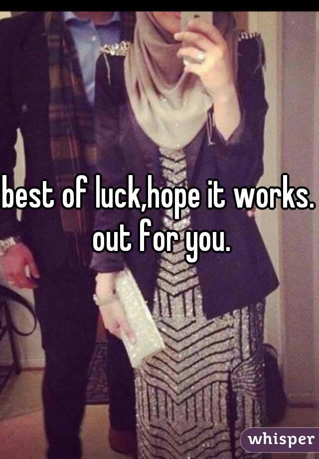 best of luck,hope it works. out for you.