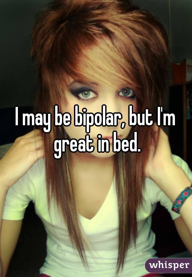 I may be bipolar, but I'm great in bed.