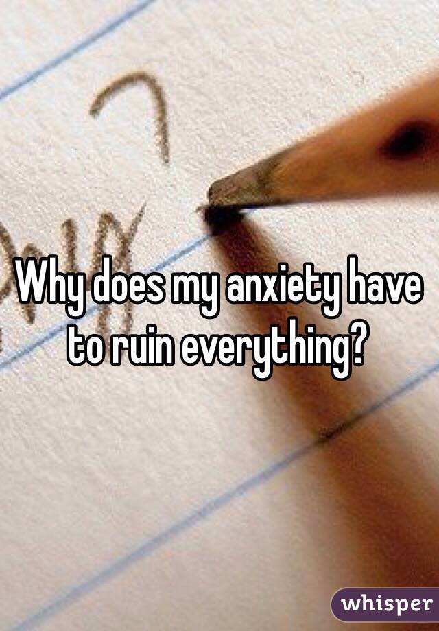 Why does my anxiety have to ruin everything?