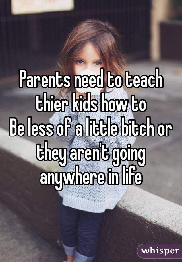 Parents need to teach thier kids how to
Be less of a little bitch or they aren't going anywhere in life 