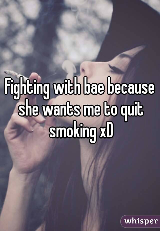 Fighting with bae because she wants me to quit smoking xD