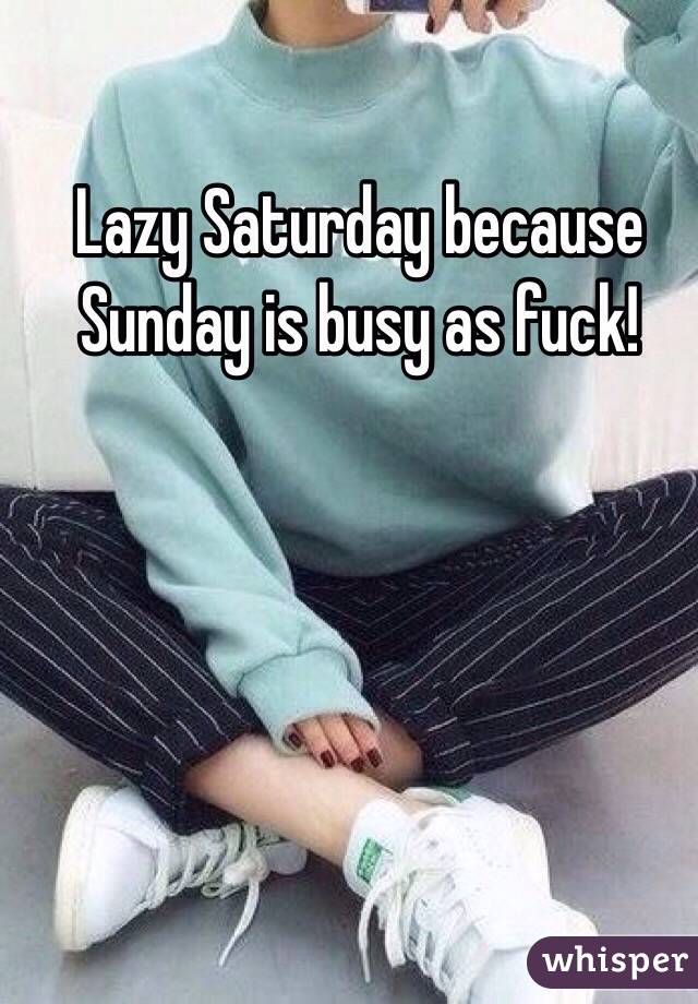 Lazy Saturday because Sunday is busy as fuck!