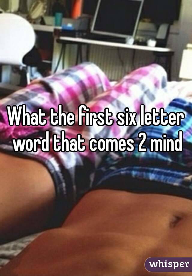 What the first six letter word that comes 2 mind