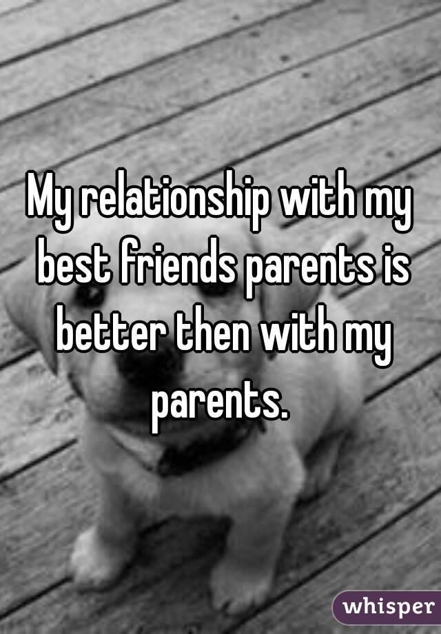 My relationship with my best friends parents is better then with my parents. 