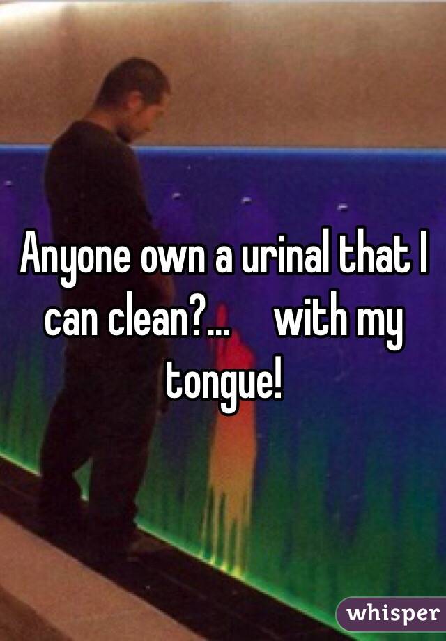 Anyone own a urinal that I can clean?...     with my tongue!