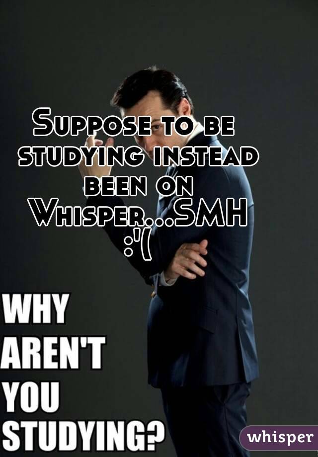 Suppose to be studying instead been on Whisper...SMH :'(