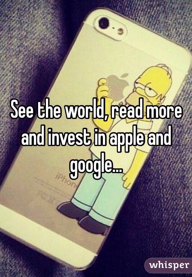 See the world, read more and invest in apple and google...