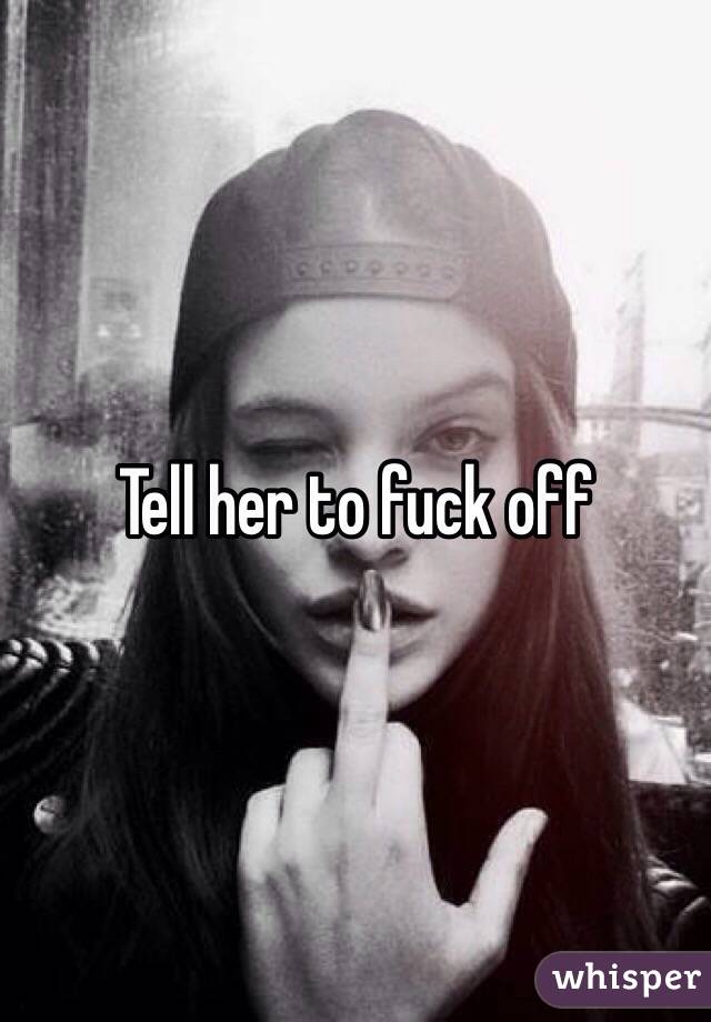 Tell her to fuck off