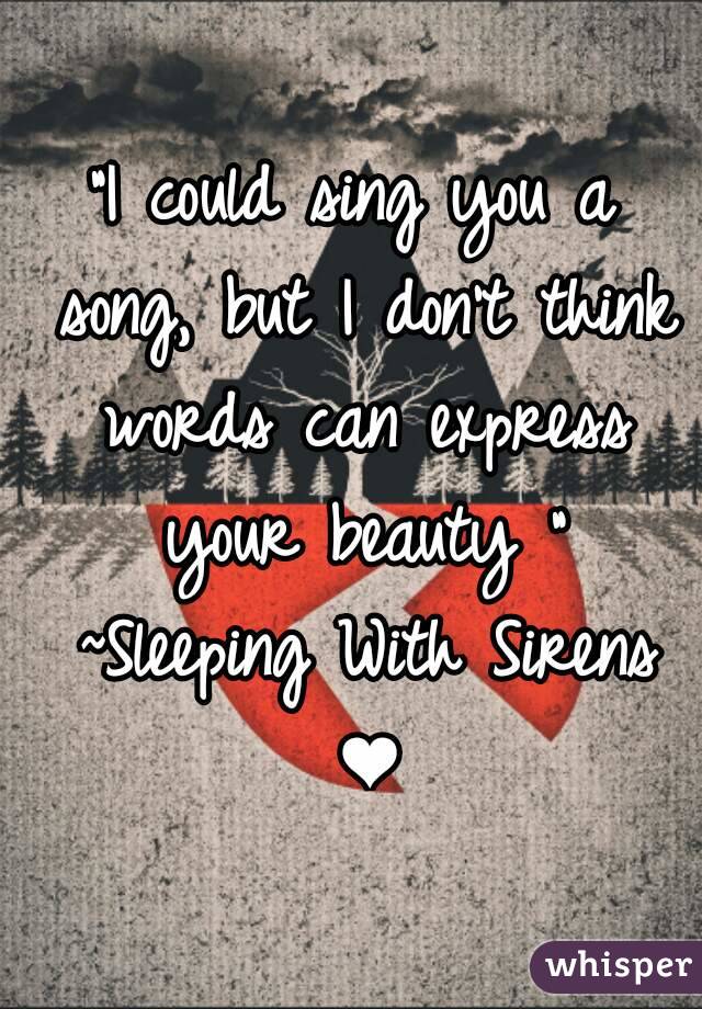 "I could sing you a song, but I don't think words can express your beauty " ~Sleeping With Sirens ❤