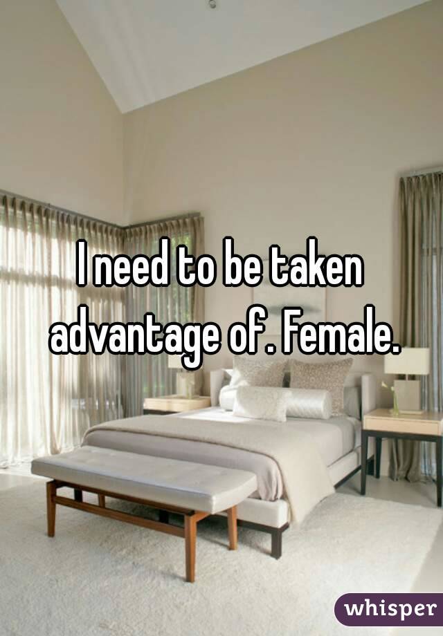 I need to be taken advantage of. Female.