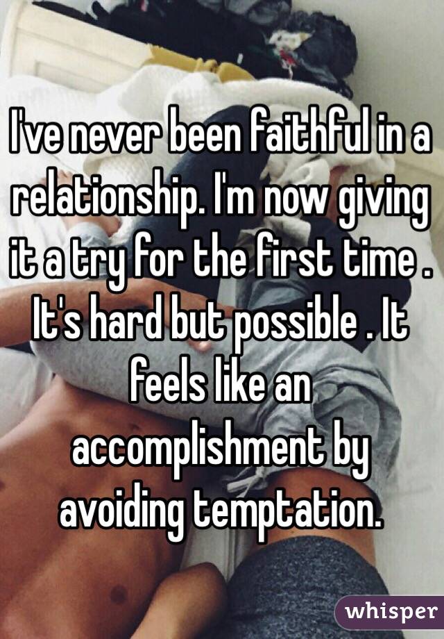 I've never been faithful in a relationship. I'm now giving it a try for the first time . It's hard but possible . It feels like an accomplishment by avoiding temptation. 