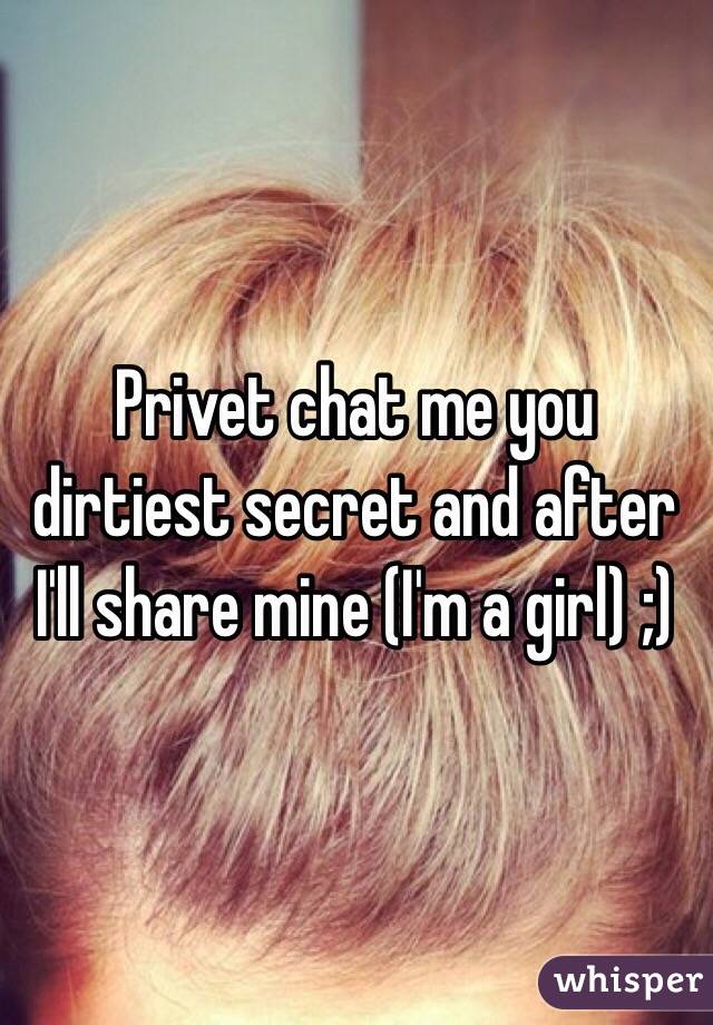 Privet chat me you dirtiest secret and after I'll share mine (I'm a girl) ;) 