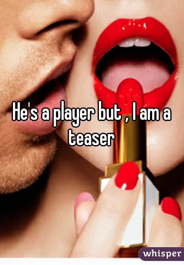 He's a player but , I am a teaser 