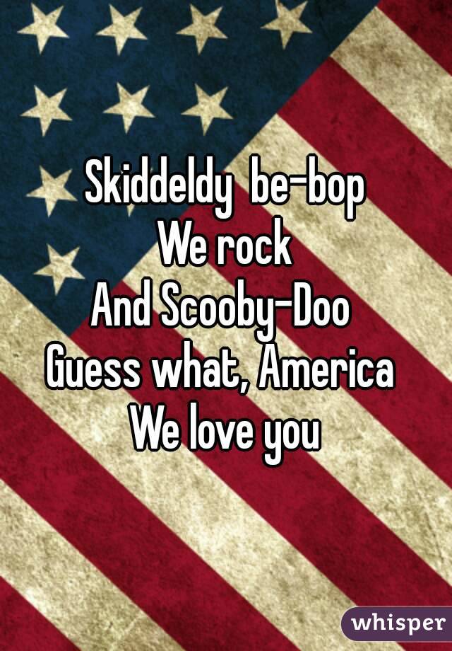 Skiddeldy  be-bop
We rock
And Scooby-Doo 
Guess what, America 
We love you